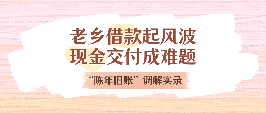 老乡借款起风波，现金交付成难题！“陈年旧账”调解实录