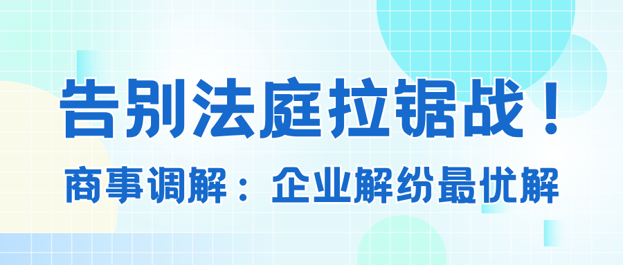 告别法庭拉锯战! 商事调解——企业解纷最优解.png 告别法庭拉锯战! 商事调解——企业解纷最优解.png